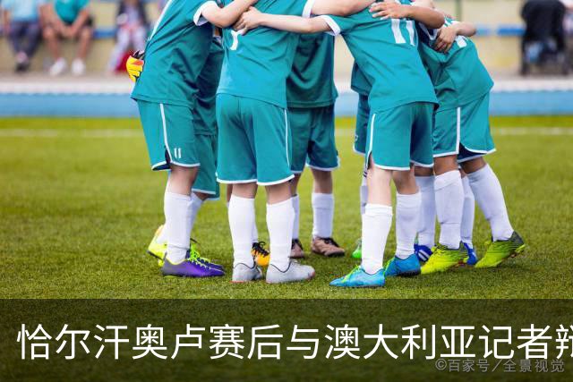恰尔汗奥卢赛后与澳大利亚记者辩论：我认为土耳其踢了一场好球